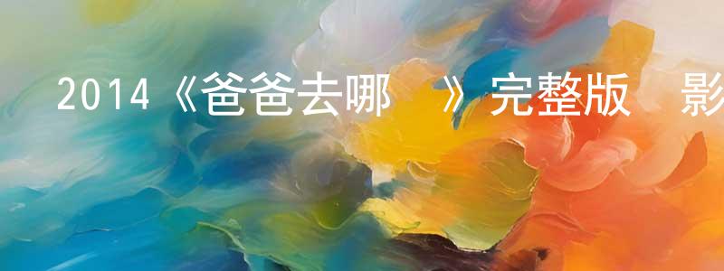 崔偉杰的動漫綜藝大全,2014《爸爸去哪兒》完整版電影/在線觀看/百度云-美劇天堂